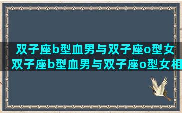 双子座b型血男与双子座o型女 双子座b型血男与双子座o型女相配吗